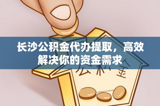 旌德长沙公积金代办提取，高效解决你的资金需求