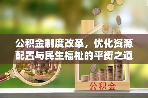 旌德公积金制度改革，优化资源配置与民生福祉的平衡之道