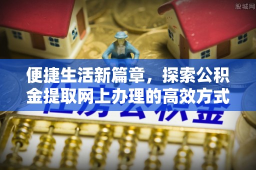 旌德便捷生活新篇章，探索公积金提取网上办理的高效方式