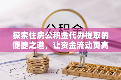 旌德探索住房公积金代办提取的便捷之道，让资金流动更高效