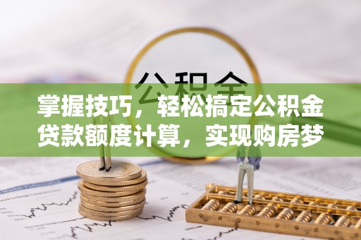 旌德掌握技巧，轻松搞定公积金贷款额度计算，实现购房梦想