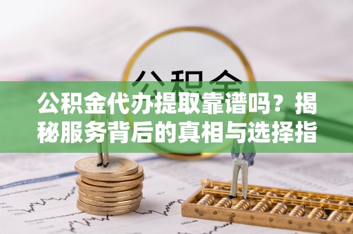 旌德公积金代办提取靠谱吗？揭秘服务背后的真相与选择指南