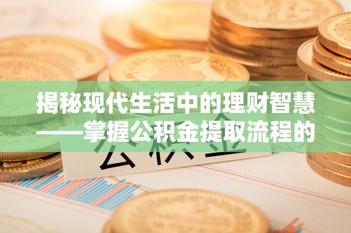 旌德揭秘现代生活中的理财智慧——掌握公积金提取流程的必备指南