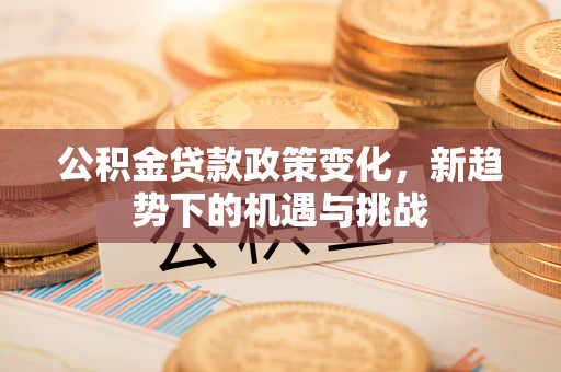 旌德公积金贷款政策变化，新趋势下的机遇与挑战