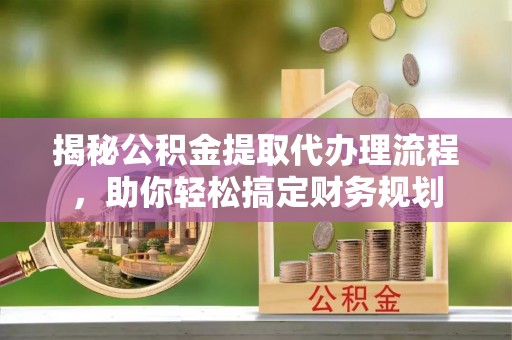 旌德揭秘公积金提取代办理流程，助你轻松搞定财务规划