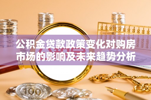 旌德公积金贷款政策变化对购房市场的影响及未来趋势分析