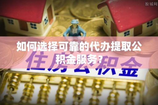 旌德如何选择可靠的代办提取公积金服务？