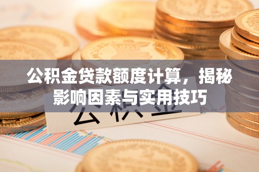 旌德公积金贷款额度计算，揭秘影响因素与实用技巧