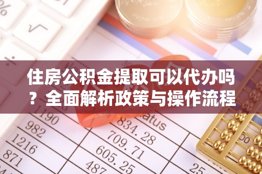 旌德住房公积金提取可以代办吗？全面解析政策与操作流程