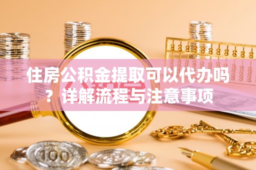 旌德住房公积金提取可以代办吗？详解流程与注意事项