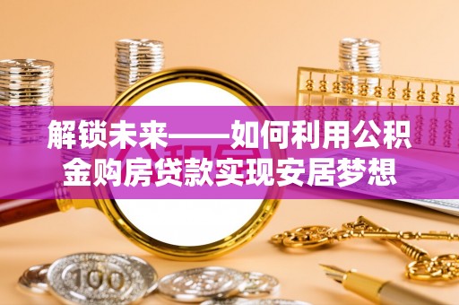 旌德解锁未来——如何利用公积金购房贷款实现安居梦想