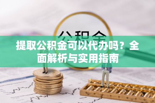 旌德提取公积金可以代办吗？全面解析与实用指南