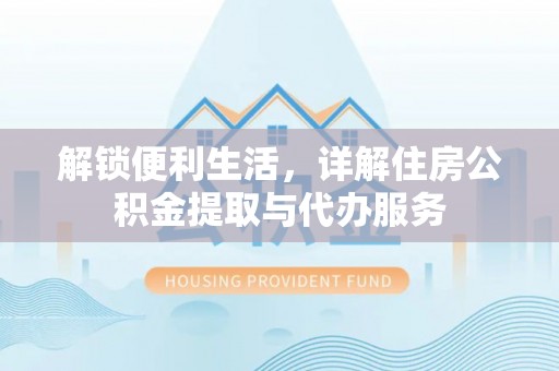 旌德解锁便利生活，详解住房公积金提取与代办服务