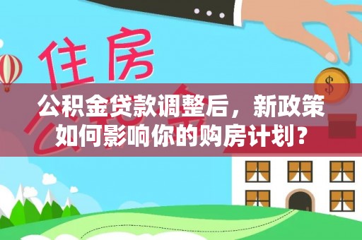 旌德公积金贷款调整后，新政策如何影响你的购房计划？