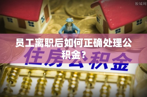 旌德员工离职后如何正确处理公积金？