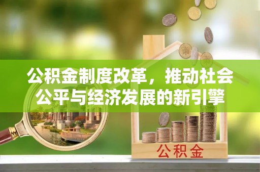 旌德公积金制度改革，推动社会公平与经济发展的新引擎