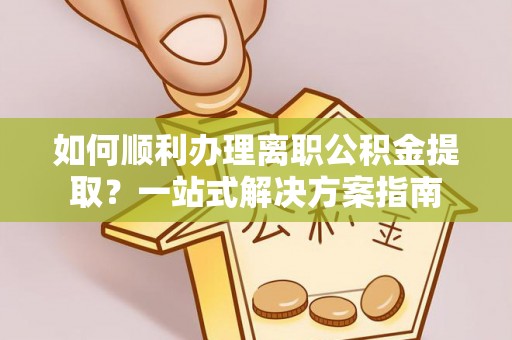 旌德如何顺利办理离职公积金提取？一站式解决方案指南
