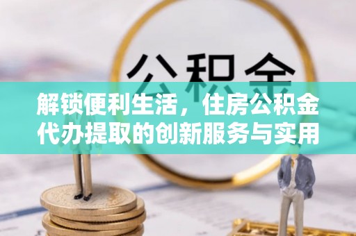 旌德解锁便利生活，住房公积金代办提取的创新服务与实用指南