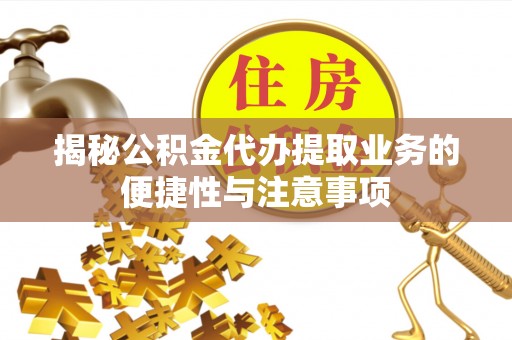 旌德揭秘公积金代办提取业务的便捷性与注意事项