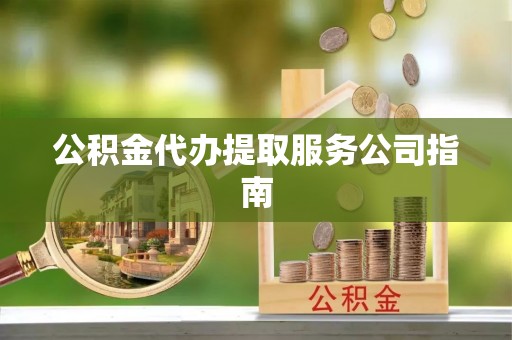 旌德公积金代办提取服务公司指南