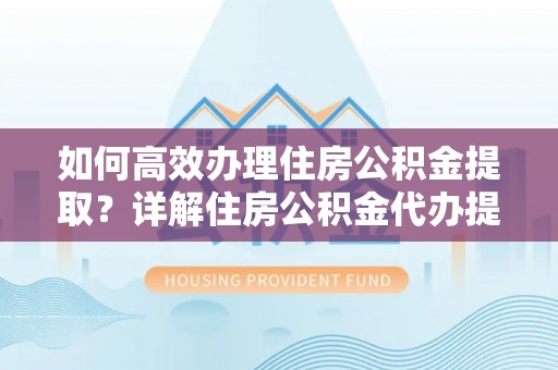 旌德如何高效办理住房公积金提取？详解住房公积金代办提取流程