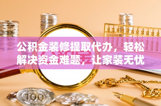 旌德公积金装修提取代办，轻松解决资金难题，让家装无忧