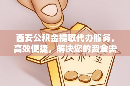 旌德西安公积金提取代办服务，高效便捷，解决您的资金需求