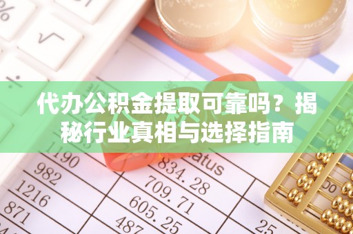 旌德代办公积金提取可靠吗？揭秘行业真相与选择指南