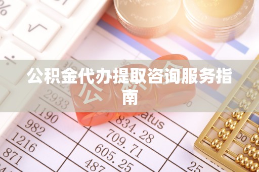 旌德公积金代办提取咨询服务指南