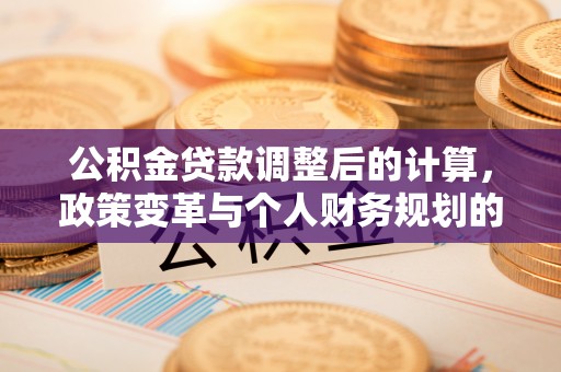 旌德公积金贷款调整后的计算，政策变革与个人财务规划的深度解析