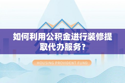 旌德如何利用公积金进行装修提取代办服务？