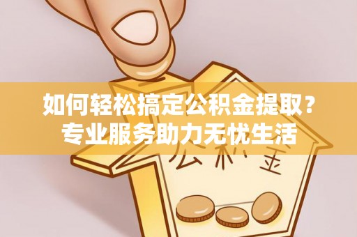 旌德如何轻松搞定公积金提取？专业服务助力无忧生活