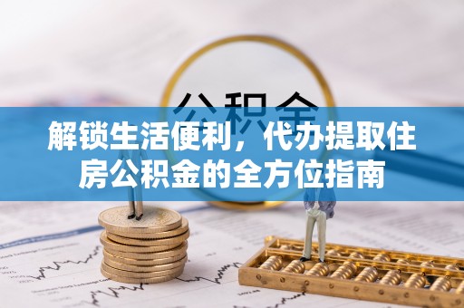 旌德解锁生活便利，代办提取住房公积金的全方位指南