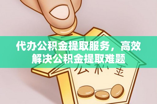 旌德代办公积金提取服务，高效解决公积金提取难题
