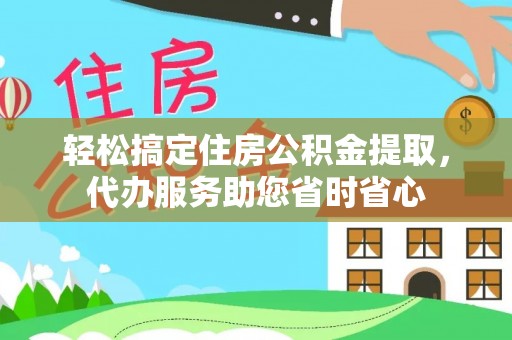 旌德轻松搞定住房公积金提取，代办服务助您省时省心