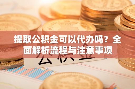 旌德提取公积金可以代办吗？全面解析流程与注意事项