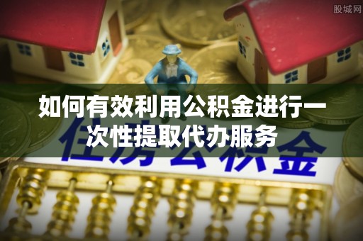 旌德如何有效利用公积金进行一次性提取代办服务