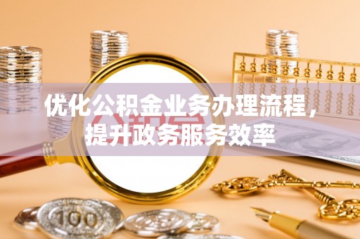旌德优化公积金业务办理流程，提升政务服务效率