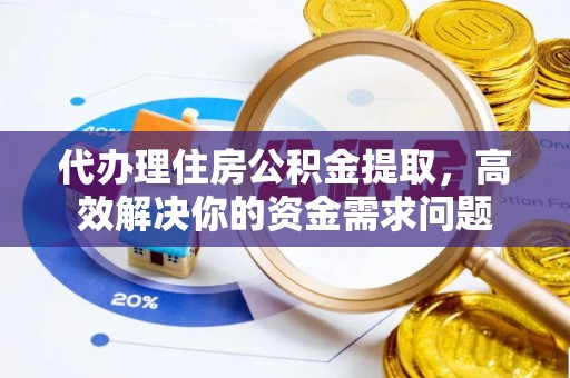 旌德代办理住房公积金提取，高效解决你的资金需求问题