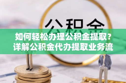 旌德如何轻松办理公积金提取？详解公积金代办提取业务流程与优势