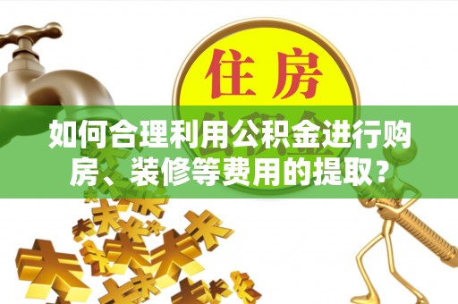旌德如何合理利用公积金进行购房、装修等费用的提取？
