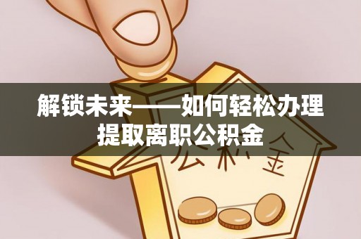旌德解锁未来——如何轻松办理提取离职公积金