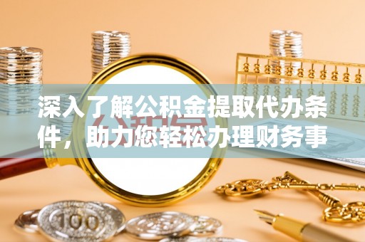 旌德深入了解公积金提取代办条件，助力您轻松办理财务事务