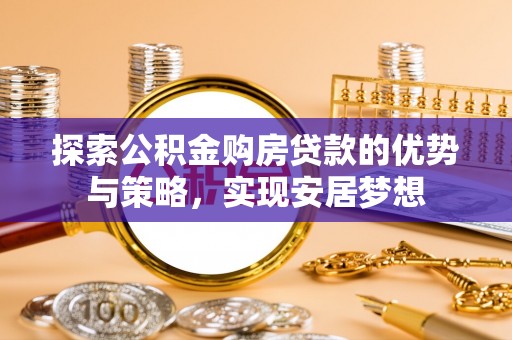 旌德探索公积金购房贷款的优势与策略，实现安居梦想