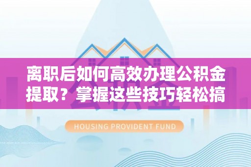 旌德离职后如何高效办理公积金提取？掌握这些技巧轻松搞定