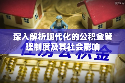 旌德深入解析现代化的公积金管理制度及其社会影响