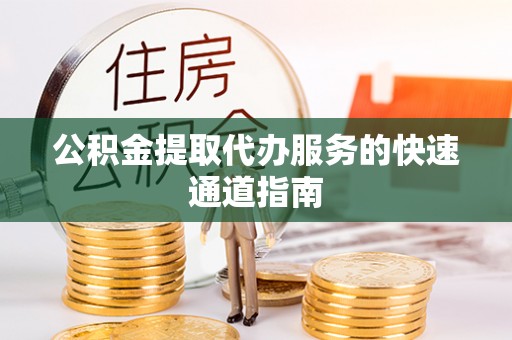 旌德公积金提取代办服务的快速通道指南