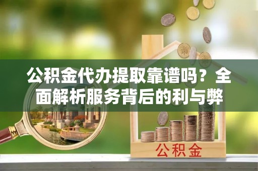 旌德公积金代办提取靠谱吗？全面解析服务背后的利与弊