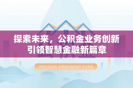 旌德探索未来，公积金业务创新引领智慧金融新篇章