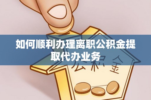 旌德如何顺利办理离职公积金提取代办业务